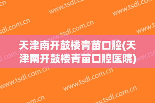 天津南开鼓楼青苗口腔(天津南开鼓楼青苗口腔医院)