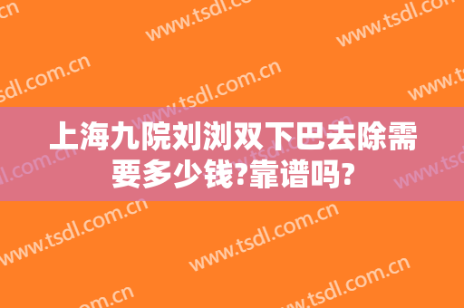 上海九院刘浏双下巴去除需要多少钱?靠谱吗?