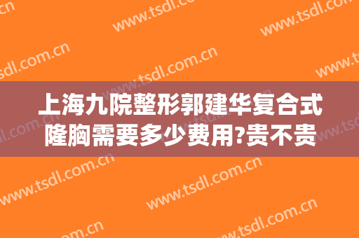 上海九院整形郭建华复合式隆胸需要多少费用?贵不贵?(上海九院隆胸大概多少钱)