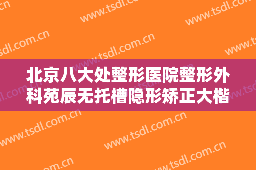 北京八大处整形医院整形外科苑辰无托槽隐形矫正大楷需要多少费用?多长时间恢复?