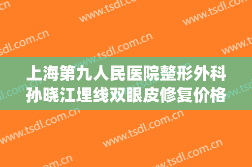 上海第九人民医院整形外科孙晓江埋线双眼皮修复价格?贵不贵?(上海九院割双眼皮医生推荐)