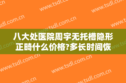 八大处医院周宇无托槽隐形正畸什么价格?多长时间恢复?