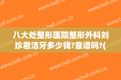 八大处整形医院整形外科刘珍君洁牙多少钱?靠谱吗?(八大处口腔整形医院)
