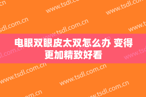 电眼双眼皮太双怎么办 变得更加精致好看