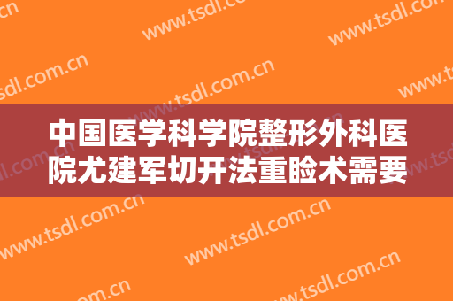 中国医学科学院整形外科医院尤建军切开法重睑术需要多少钱?可靠吗?