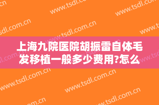 上海九院医院胡振雷自体毛发移植一般多少费用?怎么样?