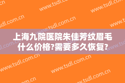 上海九院医院朱佳芳纹眉毛什么价格?需要多久恢复?