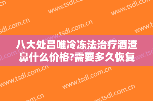 八大处吕唯冷冻法治疗酒渣鼻什么价格?需要多久恢复?