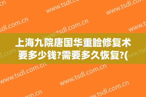 上海九院唐国华重睑修复术要多少钱?需要多久恢复?(上海九院双眼皮修复费用)