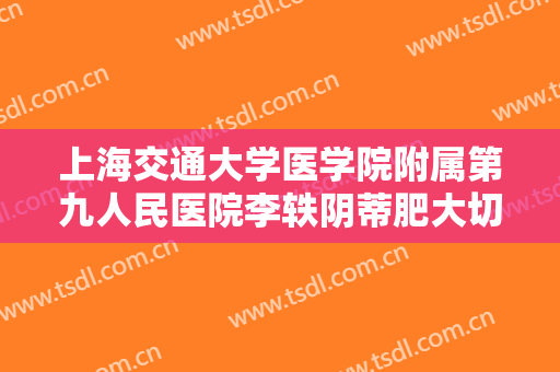 上海交通大学医学院附属第九人民医院李轶阴蒂肥大切除什么价格?怎么样?