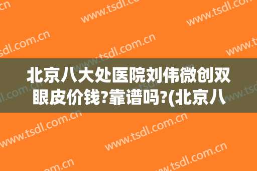 北京八大处医院刘伟微创双眼皮价钱?靠谱吗?(北京八大处医院做双眼皮大概多少钱)