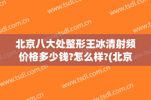 北京八大处整形王冰清射频价格多少钱?怎么样?(北京八大处整容价格)