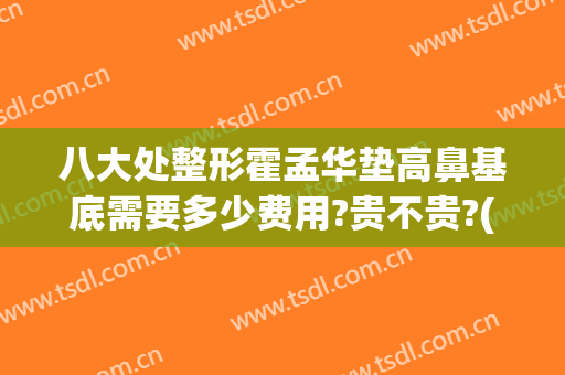 八大处整形霍孟华垫高鼻基底需要多少费用?贵不贵?(整鼻子要花费多少钱)