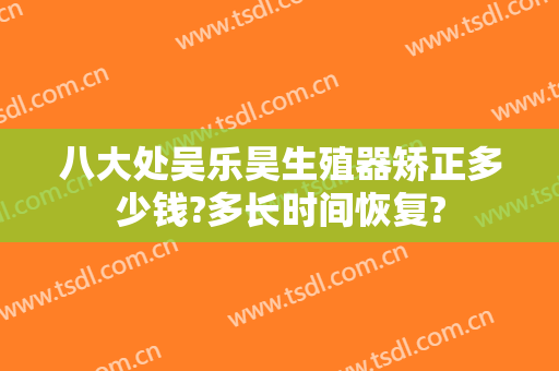 八大处吴乐昊生殖器矫正多少钱?多长时间恢复?