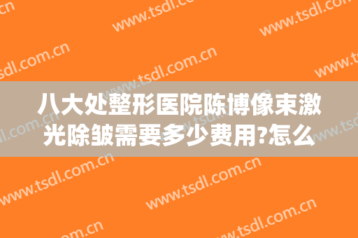 八大处整形医院陈博像束激光除皱需要多少费用?怎么样?(八大处整形激光科电话)