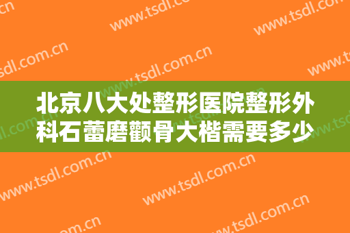 北京八大处整形医院整形外科石蕾磨颧骨大楷需要多少钱?需要多久恢复?