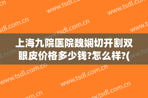 上海九院医院魏娴切开割双眼皮价格多少钱?怎么样?(上海做全切双眼皮多少钱)