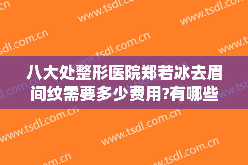 八大处整形医院郑若冰去眉间纹需要多少费用?有哪些优势?(八大处双眼皮费用)