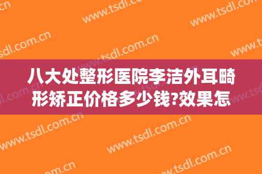 八大处整形医院李洁外耳畸形矫正价格多少钱?效果怎么样?(八大处整形耳朵畸形)