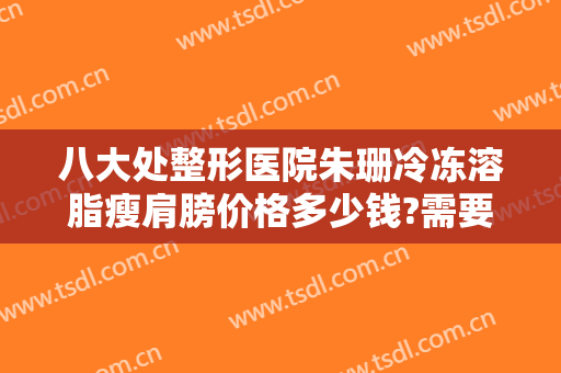 八大处整形医院朱珊冷冻溶脂瘦肩膀价格多少钱?需要多久恢复?
