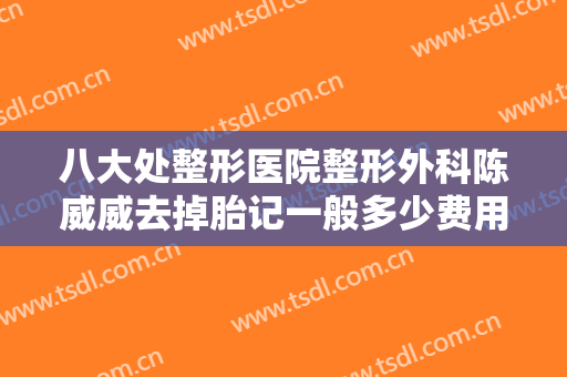 八大处整形医院整形外科陈威威去掉胎记一般多少费用?怎么样?