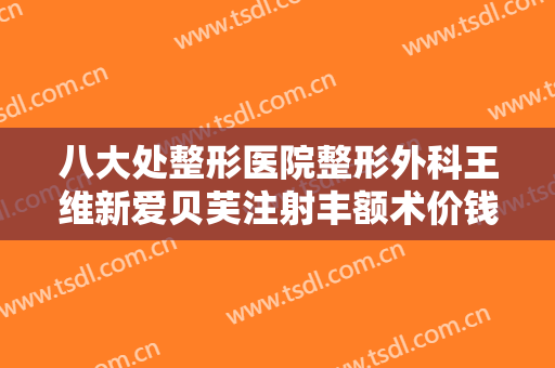 八大处整形医院整形外科王维新爱贝芙注射丰额术价钱?怎么样?