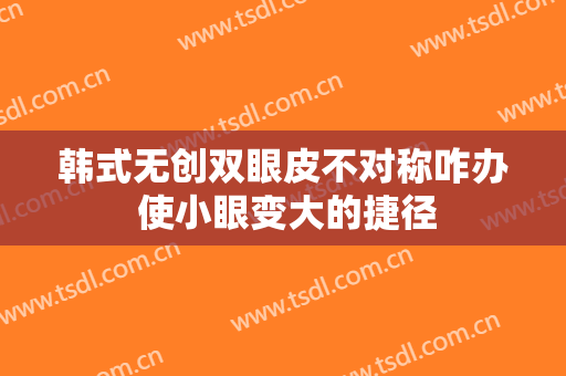 韩式无创双眼皮不对称咋办 使小眼变大的捷径