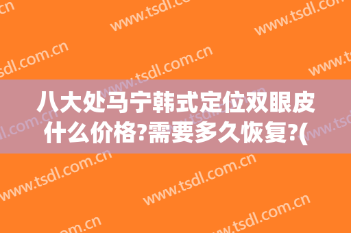 八大处马宁韩式定位双眼皮什么价格?需要多久恢复?(北京八大处修复双眼皮)