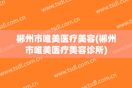 郴州市唯美医疗美容(郴州市唯美医疗美容诊所)