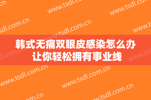 韩式无痛双眼皮感染怎么办 让你轻松拥有事业线
