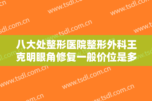 八大处整形医院整形外科王克明眼角修复一般价位是多少费用?有哪些优势?