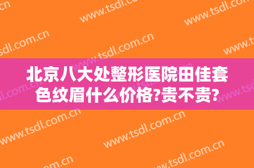 北京八大处整形医院田佳套色纹眉什么价格?贵不贵?