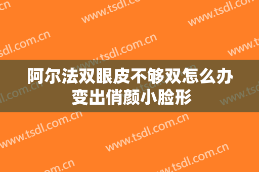 阿尔法双眼皮不够双怎么办 变出俏颜小脸形