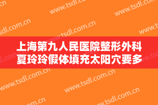 上海第九人民医院整形外科夏玲玲假体填充太阳穴要多少钱?好不好?
