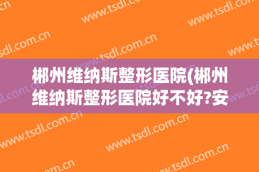 郴州维纳斯整形医院(郴州维纳斯整形医院好不好?安全不)