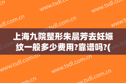 上海九院整形朱晨芳去妊娠纹一般多少费用?靠谱吗?(上海九院 妊娠纹)