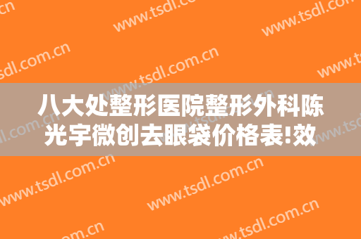 八大处整形医院整形外科陈光宇微创去眼袋价格表!效果怎么样?
