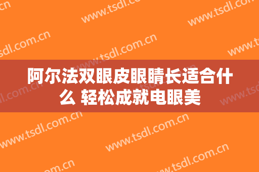 阿尔法双眼皮眼睛长适合什么 轻松成就电眼美