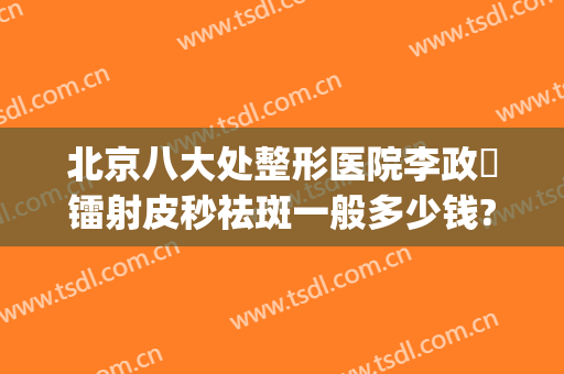 北京八大处整形医院李政垚镭射皮秒祛斑一般多少钱?需要多久恢复?(北京哪家医院可以做皮秒祛斑)