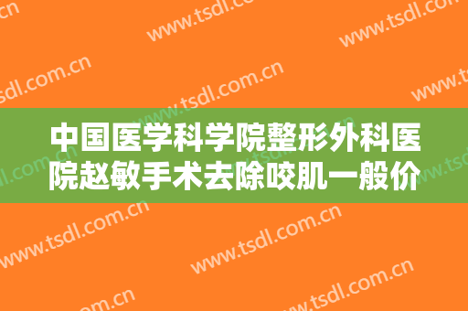 中国医学科学院整形外科医院赵敏手术去除咬肌一般价位是多少费用?效果怎么样?