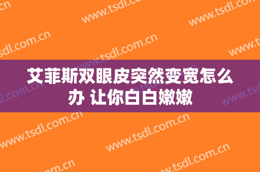 艾菲斯双眼皮突然变宽怎么办 让你白白嫩嫩