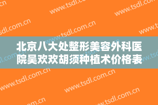 北京八大处整形美容外科医院吴欢欢胡须种植术价格表!靠谱吗?