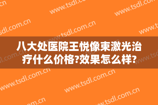 八大处医院王悦像束激光治疗什么价格?效果怎么样?