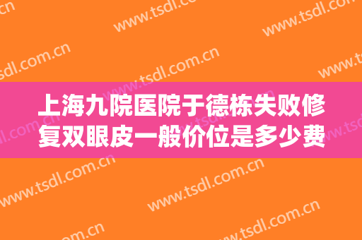 上海九院医院于德栋失败修复双眼皮一般价位是多少费用?可靠吗?(上海九院做双眼皮修复多少钱)