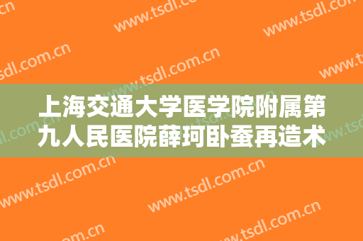 上海交通大学医学院附属第九人民医院薛珂卧蚕再造术价钱?靠谱吗?