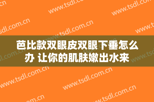 芭比款双眼皮双眼下垂怎么办 让你的肌肤嫩出水来