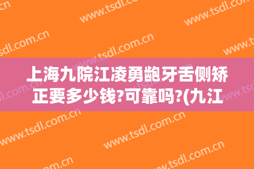 上海九院江凌勇龅牙舌侧矫正要多少钱?可靠吗?(九江一医院矫牙)