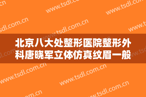 北京八大处整形医院整形外科唐晓军立体仿真纹眉一般价位是多少钱?好不好?