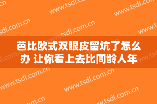 芭比欧式双眼皮留坑了怎么办 让你看上去比同龄人年轻