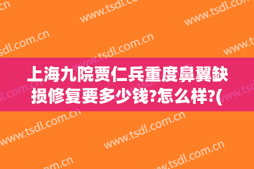 上海九院贾仁兵重度鼻翼缺损修复要多少钱?怎么样?(上海九院缩鼻翼多少钱)